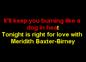 It'll keep you burning like a
dog in heat
Tonight is right for love with
Meridith Baxter-Birney
