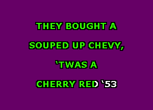 THEY BOUGHT A

SOUPED UP CHEW,

TWAS A

CHERRY RED 53