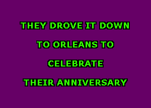 THEY DROVE IT DOWN
TO ORLEANS TO
CELEBRATE

TH EIR AN NIVERSARY
