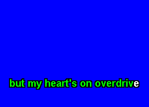 but my heart's on overdrive