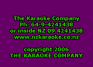 The Karaoke Company
Phi 64-9-4241438

or inside N2 09 4241438
www.nzkaraoke.co.nz

copyright 2006
THE KARAOKE COMPANY