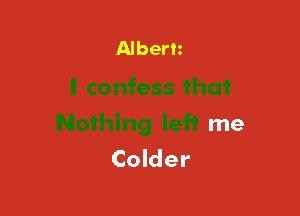 Albert

I confess that

Nothing left me
Colder