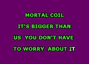 MORTAL COIL

IT'S BIGGER THAN

US YOU DON'T HAVE

TO WORRY ABOUT IT