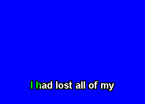 I had lost all of my