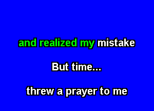 and realized my mistake

But time...

threw a prayer to me
