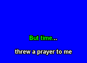 But time...

threw a prayer to me