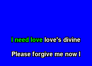I need love love's divine

Please forgive me nowl