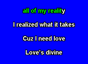all of my reality

I realized what it takes
Cuz I need love

LoveNS divine