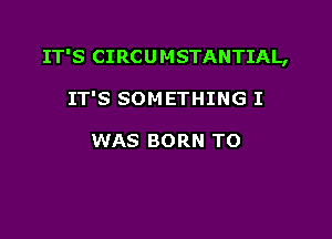 IT'S CIRCU MSTANTIAL,

IT'S SOM ETHING I

WAS BORN TO