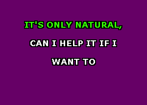 IT'S ONLY NATURAL,

CAN I HELP IT IF I

WANT TO