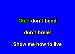 Oh..l dowt bend

don t break

Show me how to live