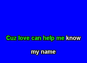 Cuz love can help me know

my name