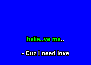 belie..ve me..

- Cuz I need love