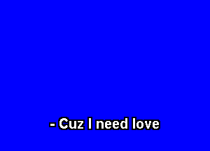 - Cuz I need love
