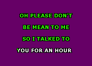 0H PLEASE DON'T

BE MEAN TO ME
SO I TALKED TO

YOU FOR AN HOUR
