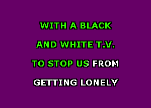 WITH A BLACK

AND WHITE T.V.

TO STOP US FROM

GETTING LONELY