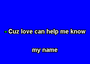 - Cuz love can help me know

my name