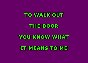 TO WALK OUT

THE DOOR

YOU KNOW WHAT

IT MEANS TO ME