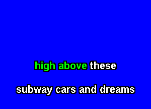 high above these

subway cars and dreams