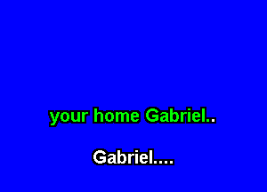 your home Gabriel..

Gabriel....