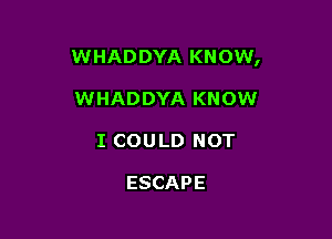 WHADDYA KNOW,

WHADDYA KNOW
ICOULDNOT

ESCAPE