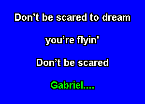 Don t be scared to dream

yowre flyin'

Don t be scared

Gabriel....