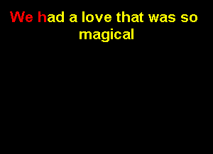 We had a love that was so
magical