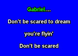 Gabriel....

DonT be scared to dream

yowre flyin'

Don t be scared