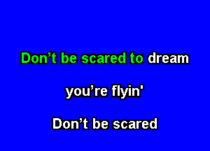 DonT be scared to dream

yowre flyin'

Don t be scared