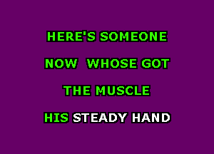 HERE'S SOMEONE

NOW WHOSE GOT
THE MUSCLE

HIS STEADY HAND
