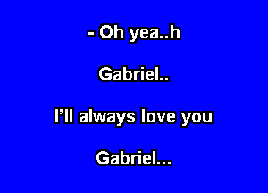 - Oh yea..h

Gabriel..

Pll always love you

Gabriel...