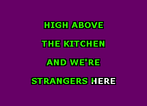 HIGH ABOVE
THE KITCHEN

AND WE'RE

STRANGERS HERE