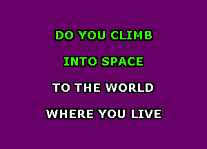 DO YOU CLIMB
INTO SPACE

TO THE WORLD

WHERE YOU LIVE
