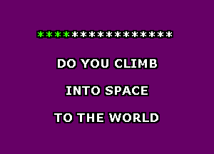 ikikikikikiklklklkikiilkikiklkik

DO YOU CLIMB

INTO SPACE

TO THE WORLD
