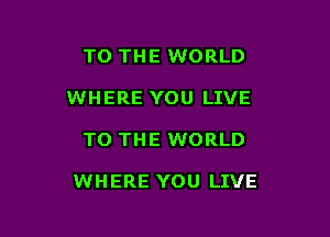 TO THE WORLD
WHERE YOU LIVE

TO THE WORLD

WHERE YOU LIVE