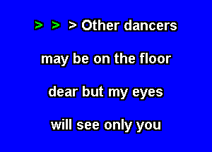 il t' l Other dancers

may be on the floor

dear but my eyes

will see only you