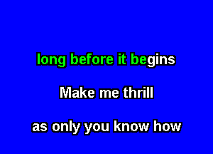 long before it begins

Make me thrill

as only you know how