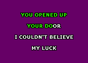 YOU OPENED UP

YOUR DOOR

I COULDN'T BELIEVE

MY LUCK