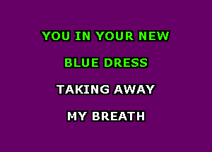 YOU IN YOUR NEW

BLUE DRESS
TAKING AWAY

MY BREATH