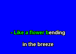- Like a flower bending

in the breeze