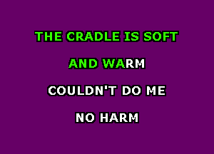 THE CRADLE IS SOFT

AND WARM

COULDN'T DO ME

NO HARM