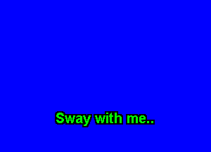 Sway with me..
