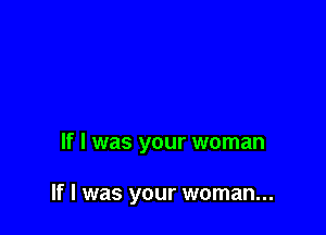 If I was your woman

If I was your woman...