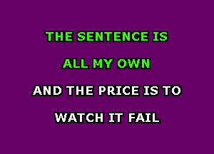 THE SENTENCE IS

ALL MY OWN

AND THE PRICE IS TO

WATCH IT FAIL