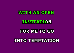 WITH AN OPEN
INVITATION

FOR ME TO GO

INTO TEM PTATION