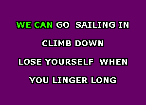 WE CAN GO SAILING IN

CLIMB DOWN

LOSE YOURSELF WHEN

YOU LINGER LONG