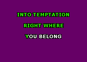 INTO TEM PTATION

RIGHT WHERE

YOU BELONG