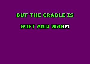 BUT THE CRADLE IS

SOFT AND WARM