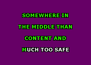 SOMEWHERE IN

THE MIDDLE THAN

CONTENT AND

MUCH TOO SAFE