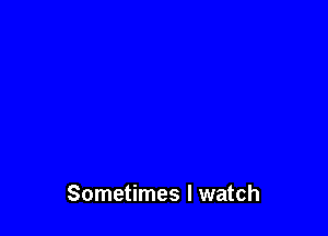 Sometimes I watch
